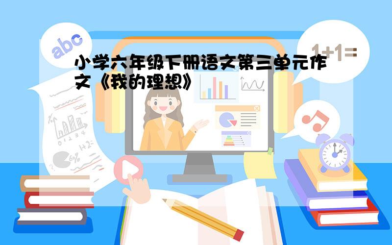 小学六年级下册语文第三单元作文《我的理想》