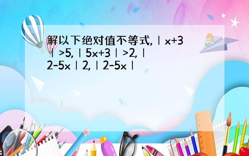 解以下绝对值不等式,｜x+3｜>5,｜5x+3｜>2,｜2-5x｜2,｜2-5x｜