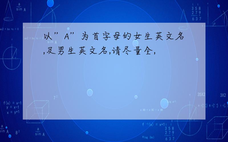 以”A”为首字母的女生英文名,及男生英文名,请尽量全,