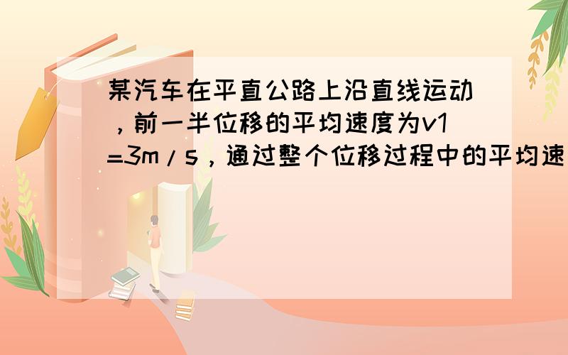 某汽车在平直公路上沿直线运动，前一半位移的平均速度为v1=3m/s，通过整个位移过程中的平均速度为v=2.4m/s，则后