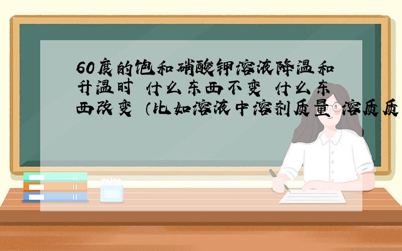 60度的饱和硝酸钾溶液降温和升温时 什么东西不变 什么东西改变 （比如溶液中溶剂质量 溶质质量 浓度之类）