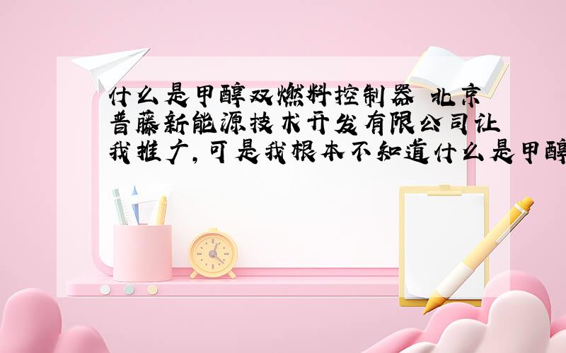 什么是甲醇双燃料控制器 北京普藤新能源技术开发有限公司让我推广,可是我根本不知道什么是甲醇双燃料控制器