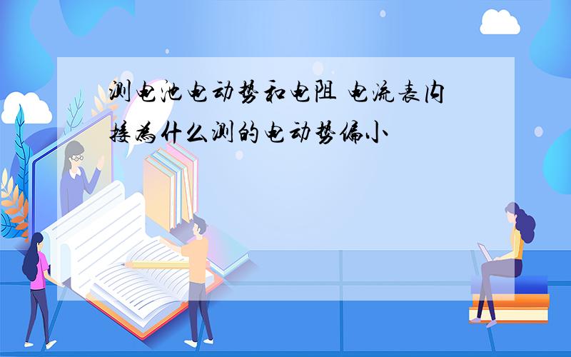 测电池电动势和电阻 电流表内接为什么测的电动势偏小