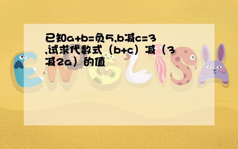 已知a+b=负5,b减c=3,试求代数式（b+c）减（3减2a）的值