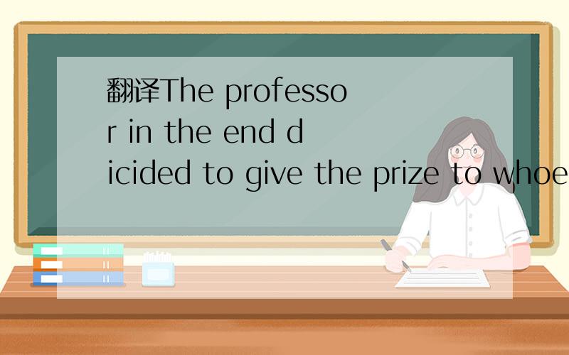 翻译The professor in the end dicided to give the prize to whoe