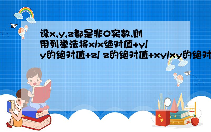 设x,y,z都是非0实数,则用列举法将x/x绝对值+y/y的绝对值+z/ z的绝对值+xy/xy的绝对值+xz/xz的绝