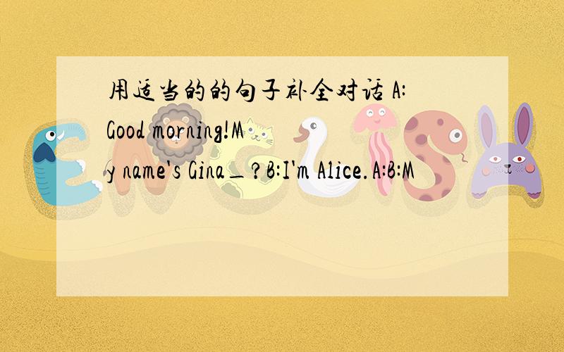 用适当的的句子补全对话 A:Good morning!My name's Gina_?B:I'm Alice.A:B:M