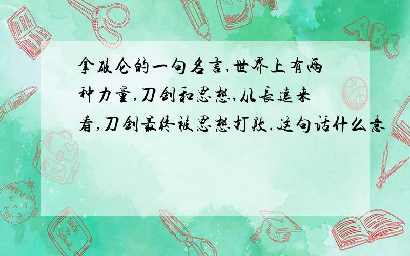 拿破仑的一句名言,世界上有两种力量,刀剑和思想,从长远来看,刀剑最终被思想打败.这句话什么意