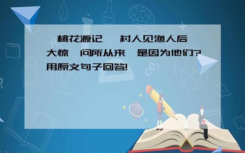 《桃花源记》 村人见渔人后,大惊,问所从来,是因为他们?用原文句子回答!