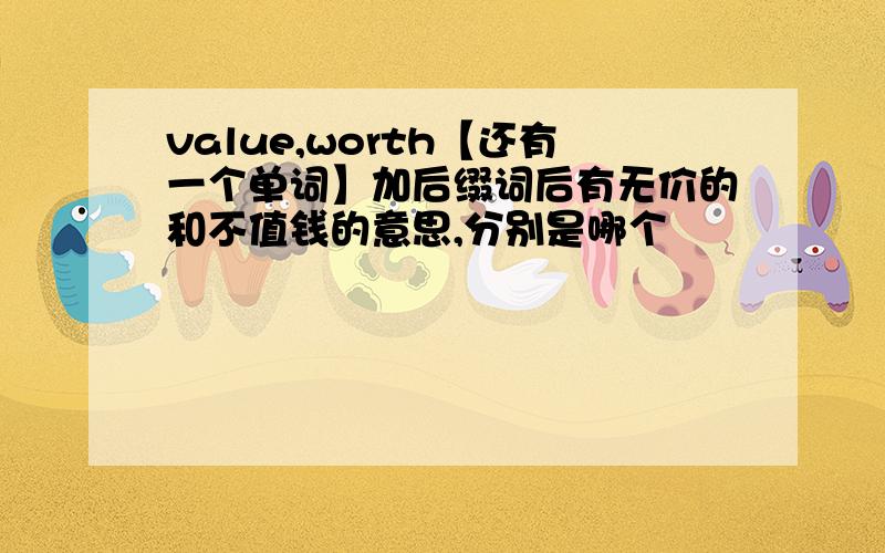 value,worth【还有一个单词】加后缀词后有无价的和不值钱的意思,分别是哪个