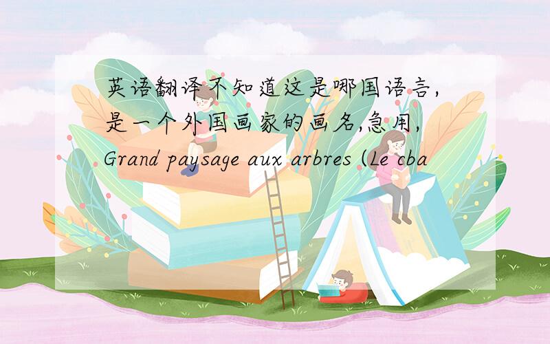 英语翻译不知道这是哪国语言,是一个外国画家的画名,急用,Grand paysage aux arbres (Le cba