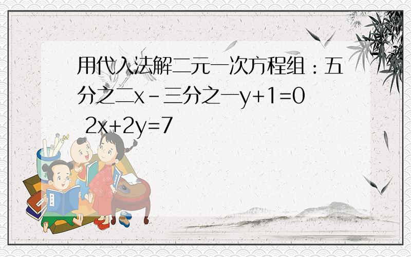 用代入法解二元一次方程组：五分之二x-三分之一y+1=0 2x+2y=7