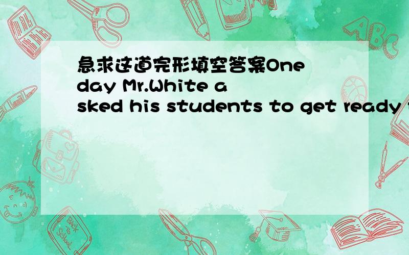 急求这道完形填空答案One day Mr.White asked his students to get ready f