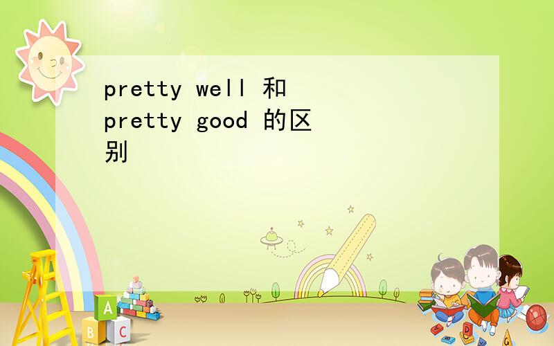 pretty well 和 pretty good 的区别