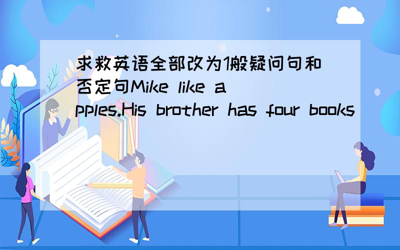 求救英语全部改为1般疑问句和否定句Mike like apples.His brother has four books