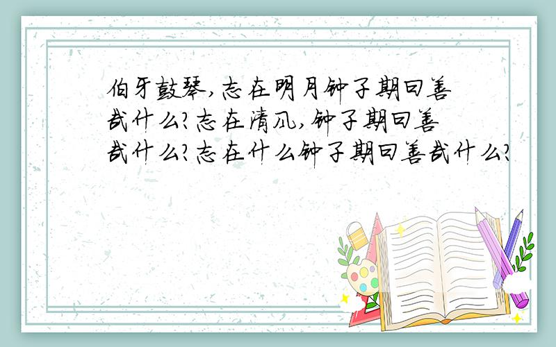 伯牙鼓琴,志在明月钟子期曰善哉什么?志在清风,钟子期曰善哉什么?志在什么钟子期曰善哉什么?