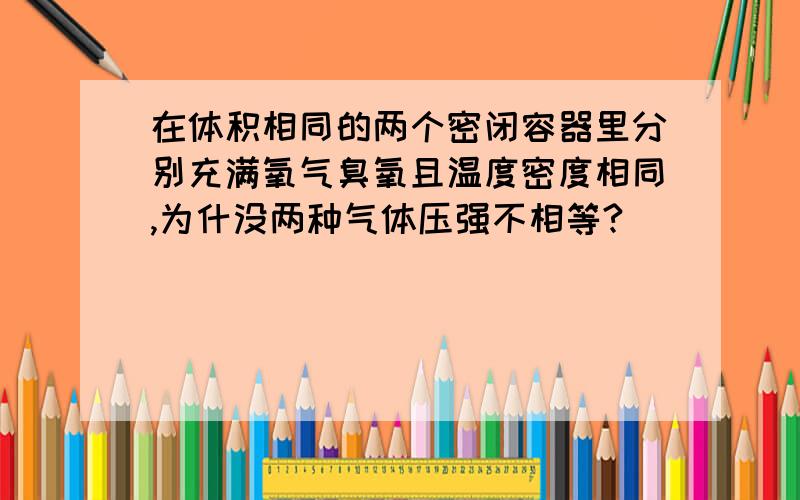 在体积相同的两个密闭容器里分别充满氧气臭氧且温度密度相同,为什没两种气体压强不相等?