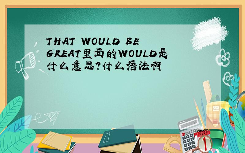 THAT WOULD BE GREAT里面的WOULD是什么意思?什么语法啊