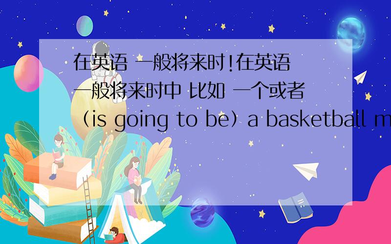 在英语 一般将来时!在英语 一般将来时中 比如 一个或者（is going to be）a basketball mat