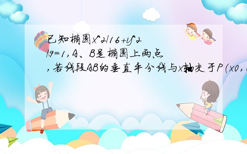 已知椭圆x^2/16+y^2/9=1,A、B是椭圆上两点,若线段AB的垂直平分线与x轴交于P（x0,0）点,求x0的取值