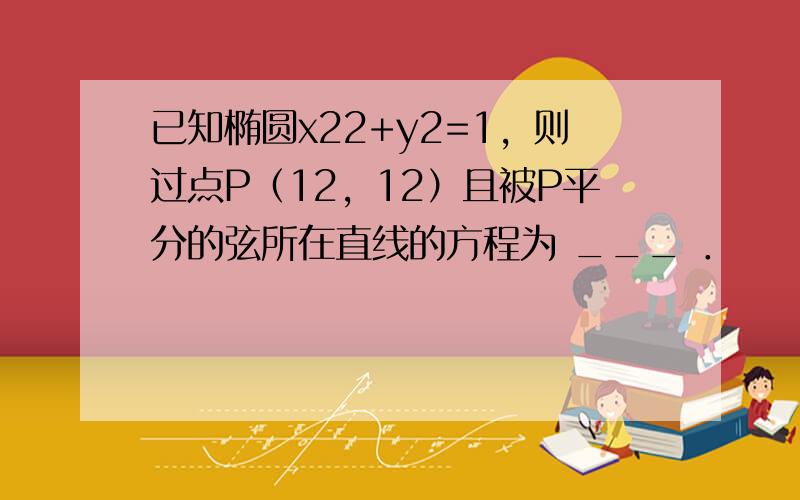 已知椭圆x22+y2=1，则过点P（12，12）且被P平分的弦所在直线的方程为 ___ ．