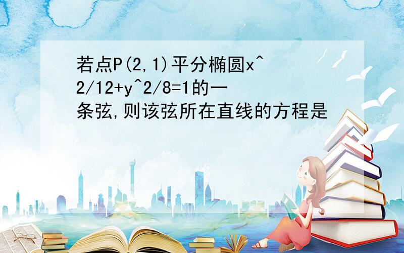 若点P(2,1)平分椭圆x^2/12+y^2/8=1的一条弦,则该弦所在直线的方程是