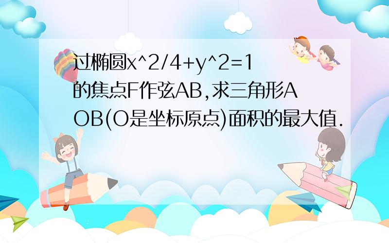 过椭圆x^2/4+y^2=1的焦点F作弦AB,求三角形AOB(O是坐标原点)面积的最大值.