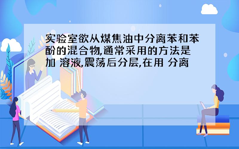 实验室欲从煤焦油中分离苯和苯酚的混合物,通常采用的方法是加 溶液,震荡后分层,在用 分离