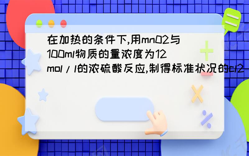 在加热的条件下,用mn02与100ml物质的量浓度为12mol/l的浓硫酸反应,制得标准状况的cl2 2.24l.mno