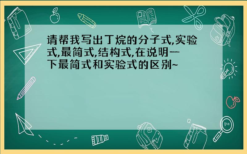 请帮我写出丁烷的分子式,实验式,最简式,结构式,在说明一下最简式和实验式的区别~