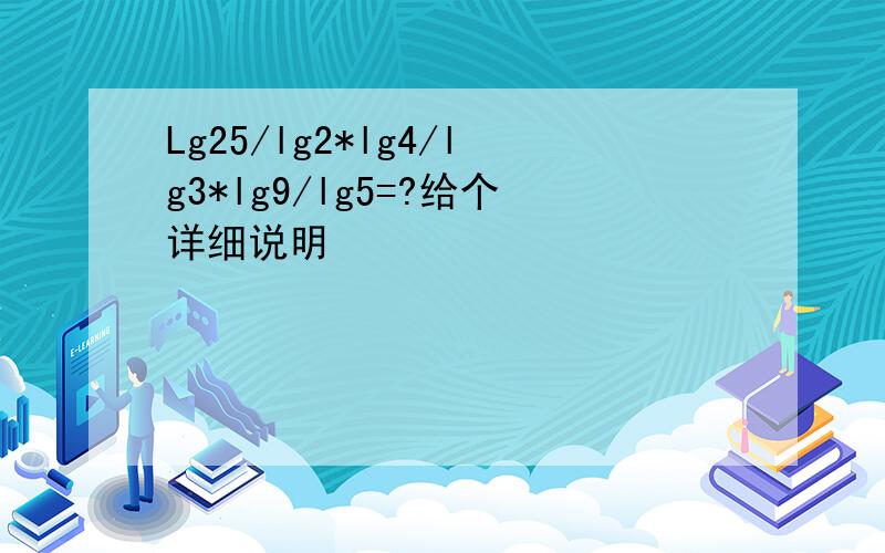 Lg25/lg2*lg4/lg3*lg9/lg5=?给个详细说明