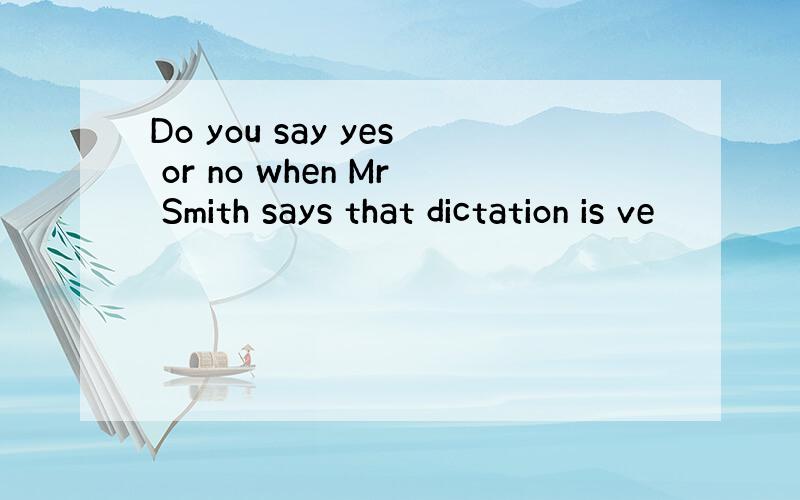 Do you say yes or no when Mr Smith says that dictation is ve