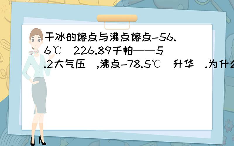 干冰的熔点与沸点熔点-56.6℃(226.89千帕——5.2大气压),沸点-78.5℃(升华).为什么干冰的熔点会比沸点