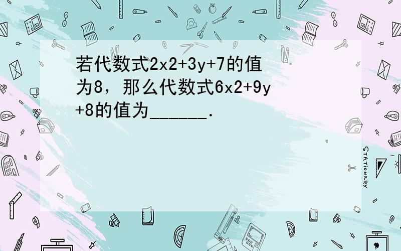 若代数式2x2+3y+7的值为8，那么代数式6x2+9y+8的值为______．