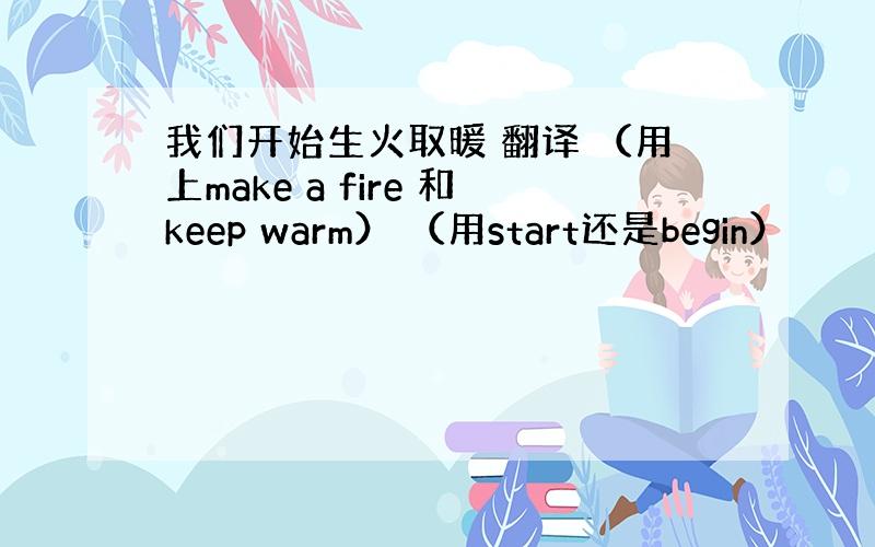 我们开始生火取暖 翻译 （用上make a fire 和keep warm） （用start还是begin）