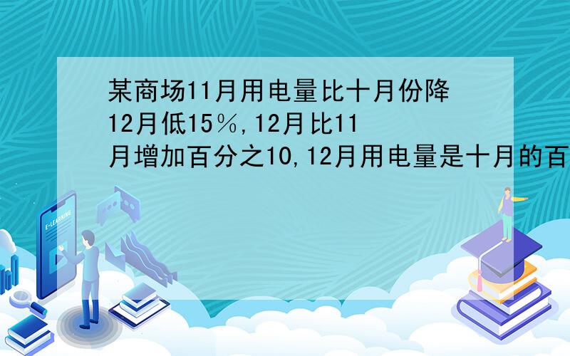 某商场11月用电量比十月份降12月低15％,12月比11月增加百分之10,12月用电量是十月的百分之几?（请马上回答）