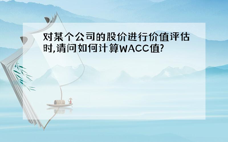 对某个公司的股价进行价值评估时,请问如何计算WACC值?