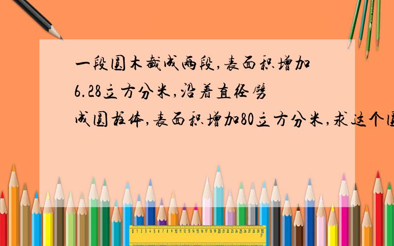 一段圆木截成两段,表面积增加6.28立方分米,沿着直径劈成圆柱体,表面积增加80立方分米,求这个圆柱的表面积