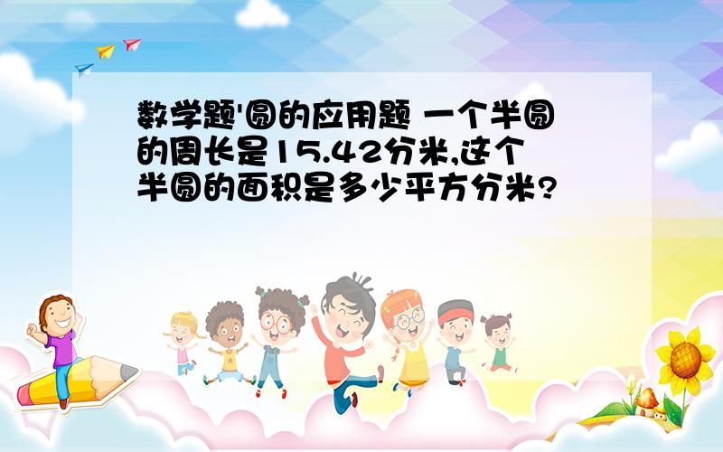 数学题'圆的应用题 一个半圆的周长是15.42分米,这个半圆的面积是多少平方分米?