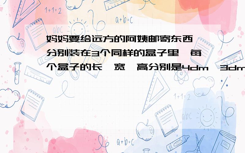 妈妈要给远方的阿姨邮寄东西,分别装在3个同样的盒子里,每个盒子的长,宽,高分别是4dm,3dm,2dm.邮寄时需要把它们