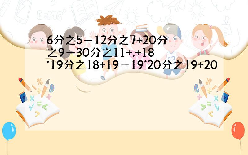 6分之5—12分之7+20分之9—30分之11+.+18*19分之18+19—19*20分之19+20