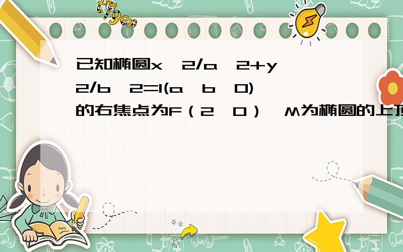 已知椭圆x^2/a^2+y^2/b^2=1(a>b>0)的右焦点为F（2,0）,M为椭圆的上顶点,O为坐标原点,