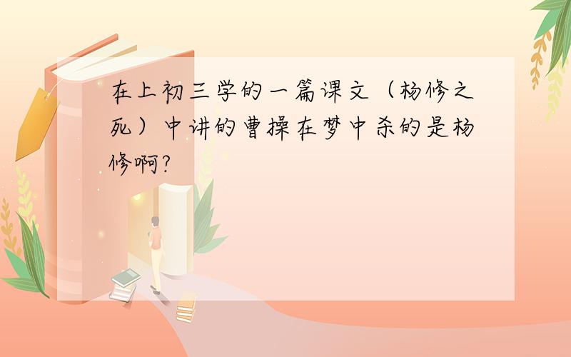 在上初三学的一篇课文（杨修之死）中讲的曹操在梦中杀的是杨修啊?