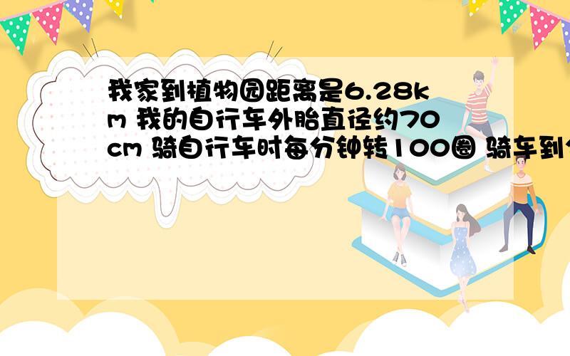 我家到植物园距离是6.28km 我的自行车外胎直径约70cm 骑自行车时每分钟转100圈 骑车到公园大约多少分钟