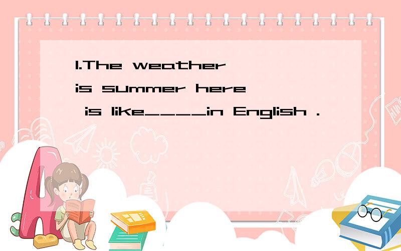 1.The weather is summer here is like____in English .