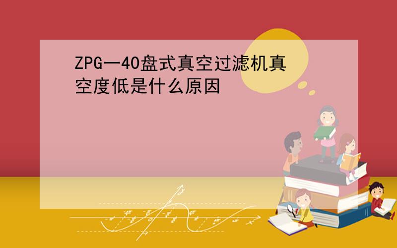 ZPG一40盘式真空过滤机真空度低是什么原因