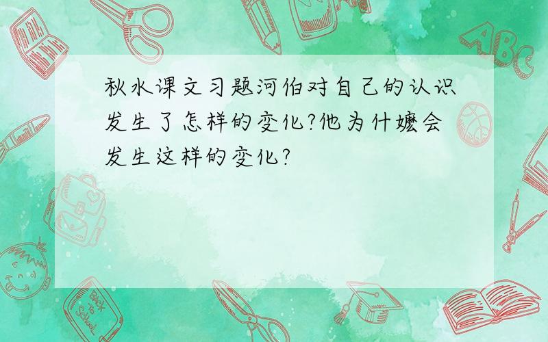 秋水课文习题河伯对自己的认识发生了怎样的变化?他为什嬷会发生这样的变化?