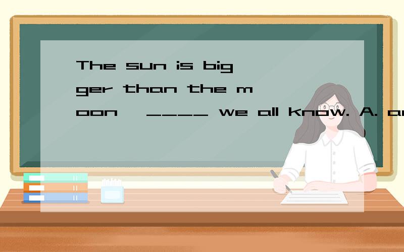 The sun is bigger than the moon, ____ we all know. A. and B.