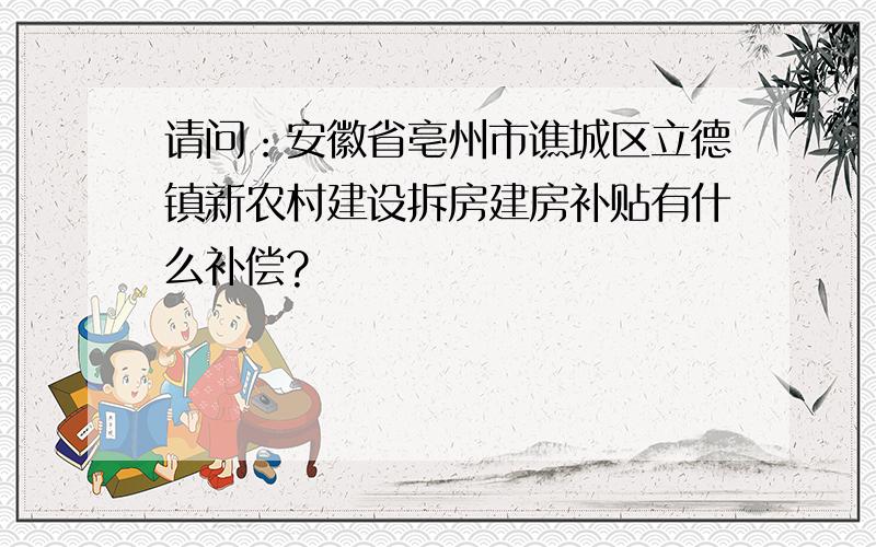 请问：安徽省亳州市谯城区立德镇新农村建设拆房建房补贴有什么补偿?