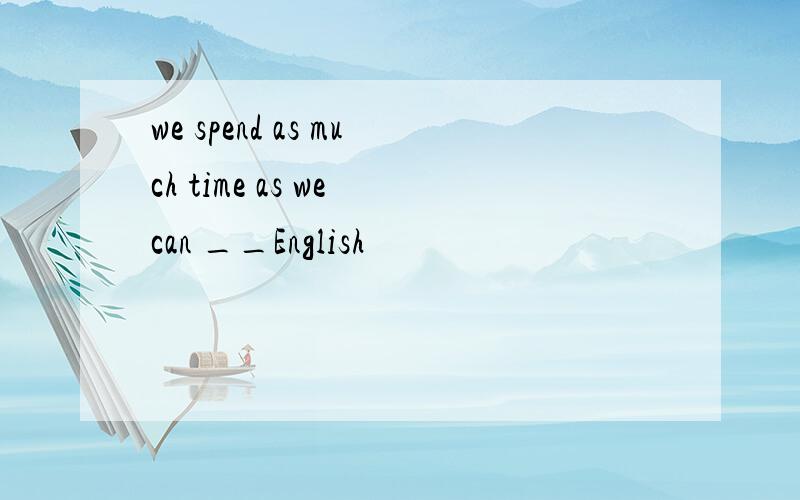 we spend as much time as we can __English